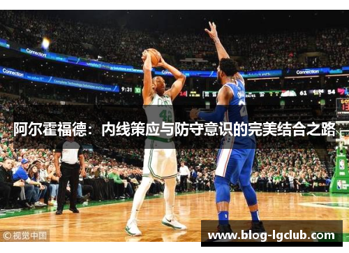 阿尔霍福德：内线策应与防守意识的完美结合之路