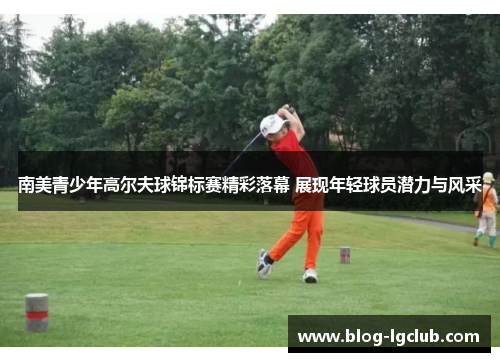 南美青少年高尔夫球锦标赛精彩落幕 展现年轻球员潜力与风采