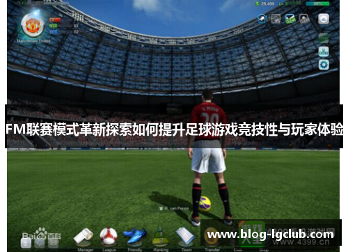 FM联赛模式革新探索如何提升足球游戏竞技性与玩家体验