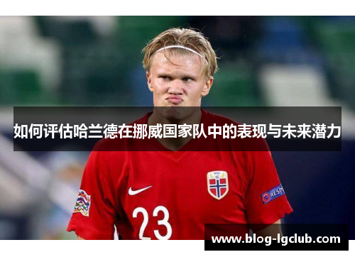如何评估哈兰德在挪威国家队中的表现与未来潜力
