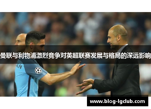 曼联与利物浦激烈竞争对英超联赛发展与格局的深远影响