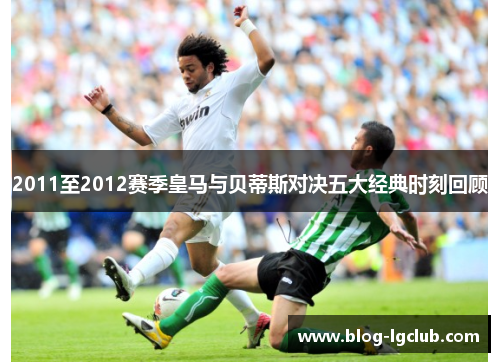 2011至2012赛季皇马与贝蒂斯对决五大经典时刻回顾