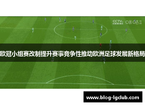 欧冠小组赛改制提升赛事竞争性推动欧洲足球发展新格局