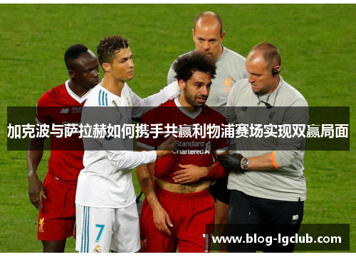 加克波与萨拉赫如何携手共赢利物浦赛场实现双赢局面