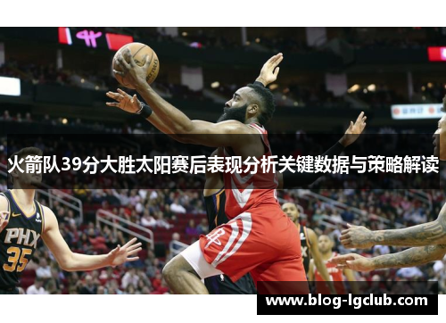 火箭队39分大胜太阳赛后表现分析关键数据与策略解读