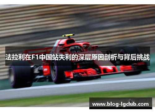 法拉利在F1中国站失利的深层原因剖析与背后挑战