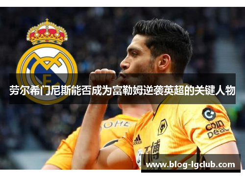 劳尔希门尼斯能否成为富勒姆逆袭英超的关键人物