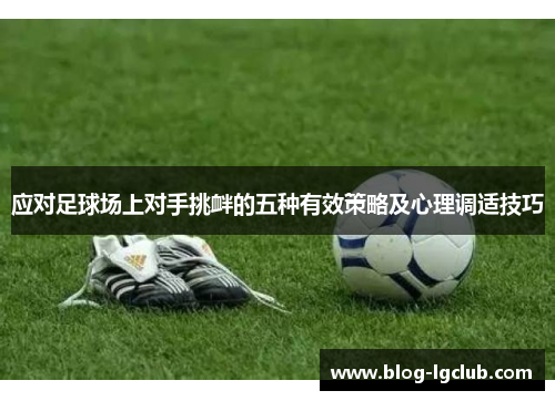 应对足球场上对手挑衅的五种有效策略及心理调适技巧
