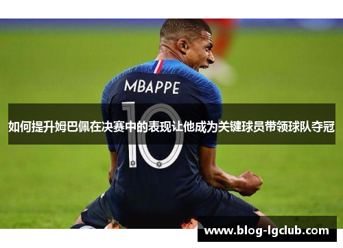 如何提升姆巴佩在决赛中的表现让他成为关键球员带领球队夺冠