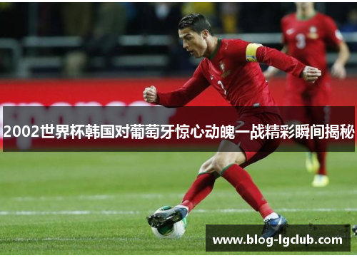 2002世界杯韩国对葡萄牙惊心动魄一战精彩瞬间揭秘