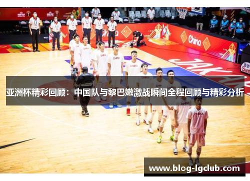 亚洲杯精彩回顾：中国队与黎巴嫩激战瞬间全程回顾与精彩分析