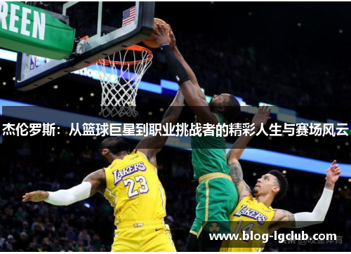 杰伦罗斯：从篮球巨星到职业挑战者的精彩人生与赛场风云