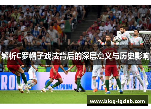 解析C罗帽子戏法背后的深层意义与历史影响