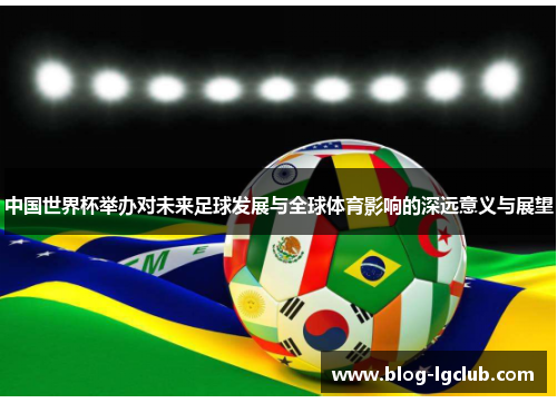 中国世界杯举办对未来足球发展与全球体育影响的深远意义与展望