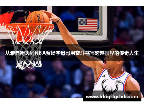 从雅典街头到NBA赛场字母哥用奋斗书写跨越国界的传奇人生