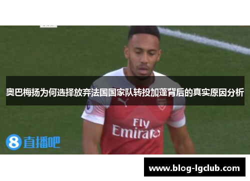 奥巴梅扬为何选择放弃法国国家队转投加蓬背后的真实原因分析