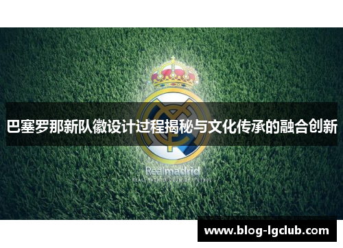 巴塞罗那新队徽设计过程揭秘与文化传承的融合创新 巴塞罗那新队徽设计过程揭秘与文化传承的融合创新