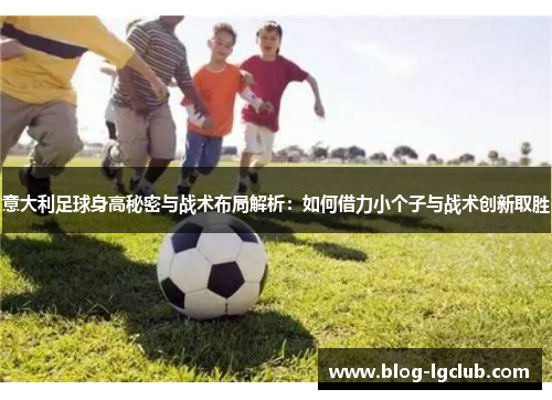 意大利足球身高秘密与战术布局解析：如何借力小个子与战术创新取胜