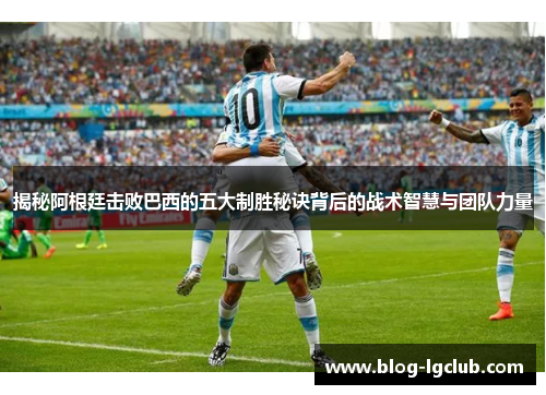 揭秘阿根廷击败巴西的五大制胜秘诀背后的战术智慧与团队力量