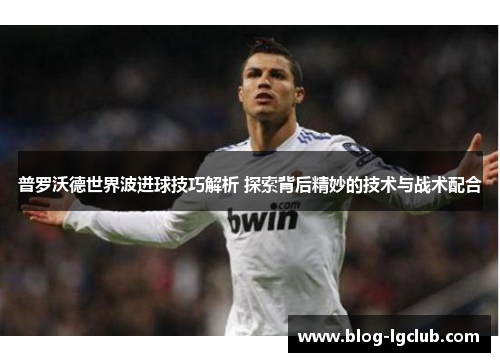 普罗沃德世界波进球技巧解析 探索背后精妙的技术与战术配合