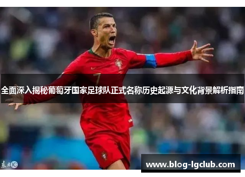 全面深入揭秘葡萄牙国家足球队正式名称历史起源与文化背景解析指南